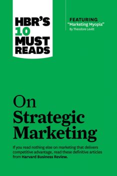 HBR's 10 Must Reads on Strategic Marketing (with featured article “Marketing Myopia,” by Theodore Levitt), Harvard Business Review