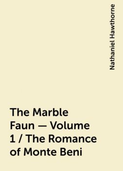 The Marble Faun - Volume 1 / The Romance of Monte Beni, Nathaniel Hawthorne