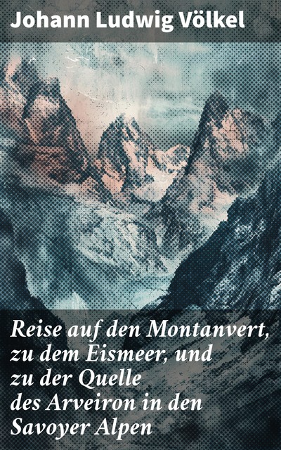 Reise auf den Montanvert, zu dem Eismeer, und zu der Quelle des Arveiron in den Savoyer Alpen, Johann Ludwig Völkel