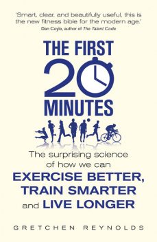 The First 20 Minutes: The Surprising Science That Reveals How We Can Exercise Better, Train Smarter, Live Longer, Gretchen Reynolds