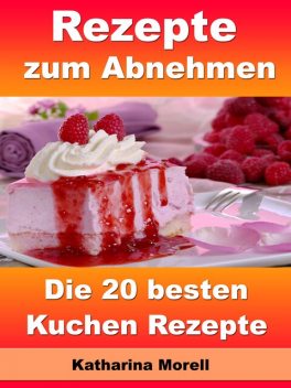 Rezepte zum Abnehmen - Die 20 besten Kuchen Rezepte, Katharina Morell