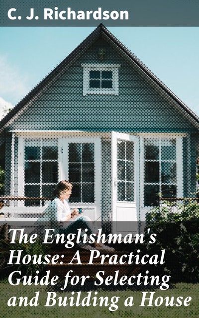 The Englishman's House: A Practical Guide for Selecting and Building a House, C.J. Richardson