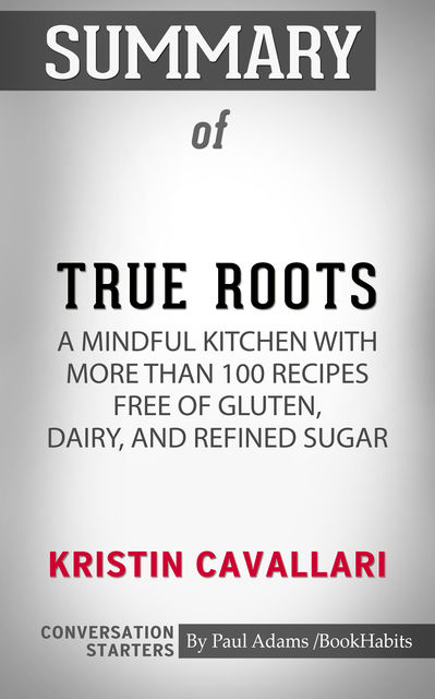 Summary of True Roots: A Mindful Kitchen with More Than 100 Recipes Free of Gluten, Dairy, and Refined Sugar, Paul Adams