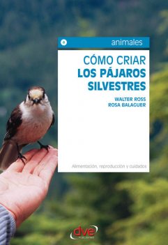 Cómo criar los pájaros silvestres. Alimentación, reproducción y cuidados, Rosa Balaguer, Walter Ross