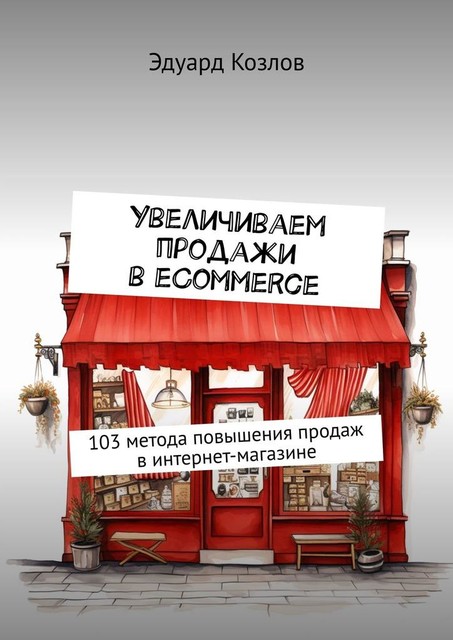 Увеличиваем продажи в eCommerce. 103 метода повышения продаж в интернет-магазине, Эдуард Козлов