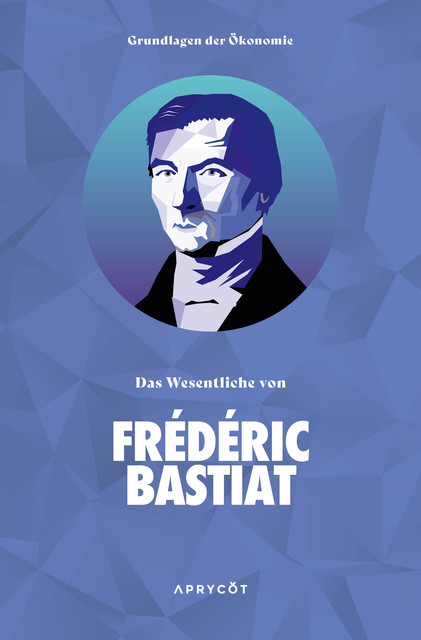Grundlagen der Ökonomie: Das Wesentliche von Frédéric Bastiat, Frédéric Bastiat