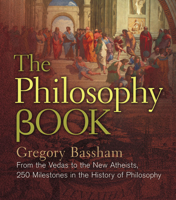 The Philosophy Book: From the Vedas to the New Atheists, 250 Milestones in the History of Philosophy, Gregory Bassham