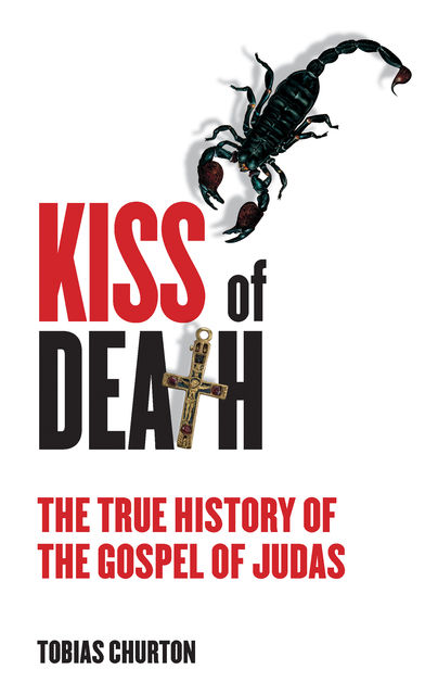 The Kiss of Death: The True History of The Gospel of Judas, Tobias Churton