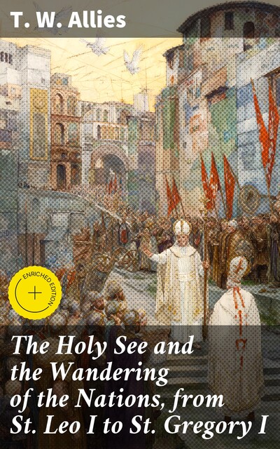 The Holy See and the Wandering of the Nations, from St. Leo I to St. Gregory I, T.W.Allies