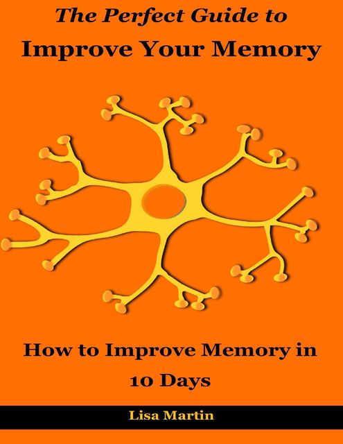 The Perfect Guide to Improve Your Memory : How to Improve Memory In 10 Days, Lisa Martin