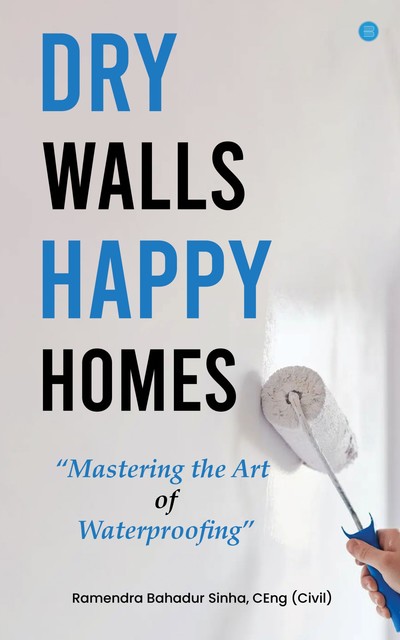 Dry Walls, Happy Homes: Mastering the Art of Waterproofing, Ramendra Bahadur Sinha