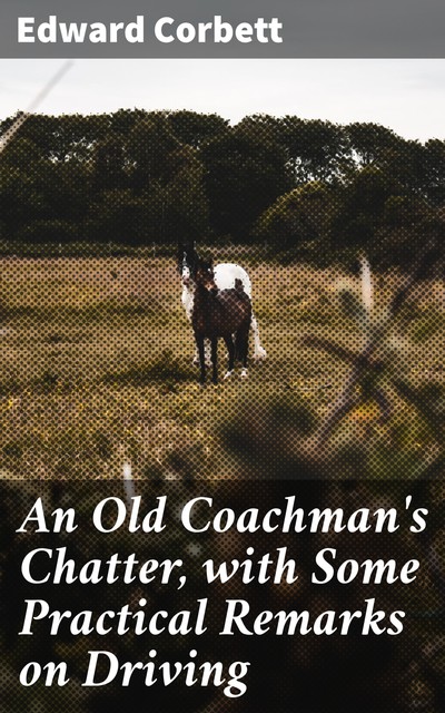 An Old Coachman's Chatter, with Some Practical Remarks on Driving, Edward Corbett