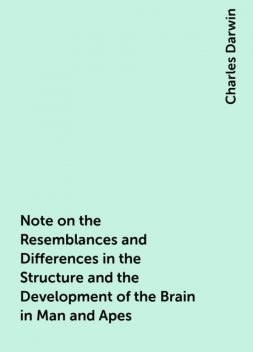 Note on the Resemblances and Differences in the Structure and the Development of the Brain in Man and Apes, Charles Darwin