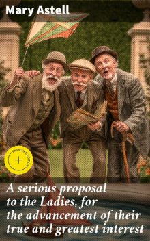 A serious proposal to the Ladies, for the advancement of their true and greatest interest, Mary Astell