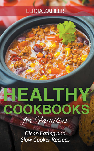 Healthy Cookbooks For Families: Clean Eating and Slow Cooker Recipes, Celena Tolman, Elicia Zahler