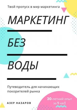 Маркетинг без воды: путеводитель для начинающих покорителей рынка. 20-летний опыт за 1 час, Азер Назаров