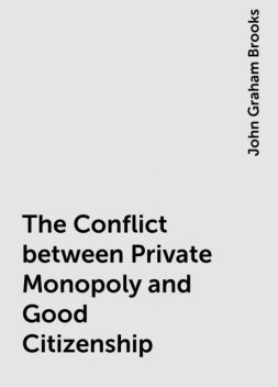 The Conflict between Private Monopoly and Good Citizenship, John Graham Brooks