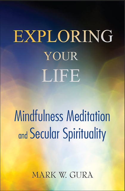 Exploring Your Life: Mindfulness Meditation and Secular Spirituality, Mark W Gura