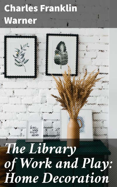 The Library of Work and Play: Home Decoration, Charles Franklin Warner