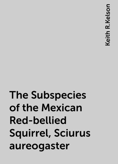The Subspecies of the Mexican Red-bellied Squirrel, Sciurus aureogaster, Keith R.Kelson