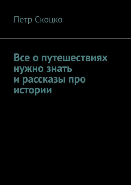 Все о путешествиях нужно знать и рассказы про истории, Петр Скоцко