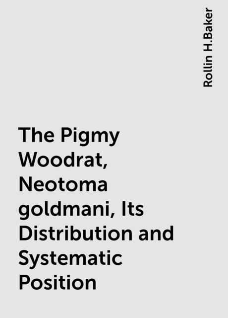 The Pigmy Woodrat, Neotoma goldmani, Its Distribution and Systematic Position, Rollin H.Baker