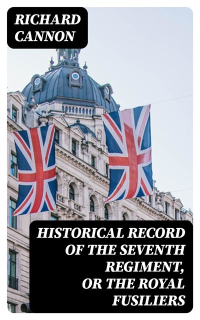 Historical record of the Seventh Regiment, or the Royal Fusiliers, Richard Cannon