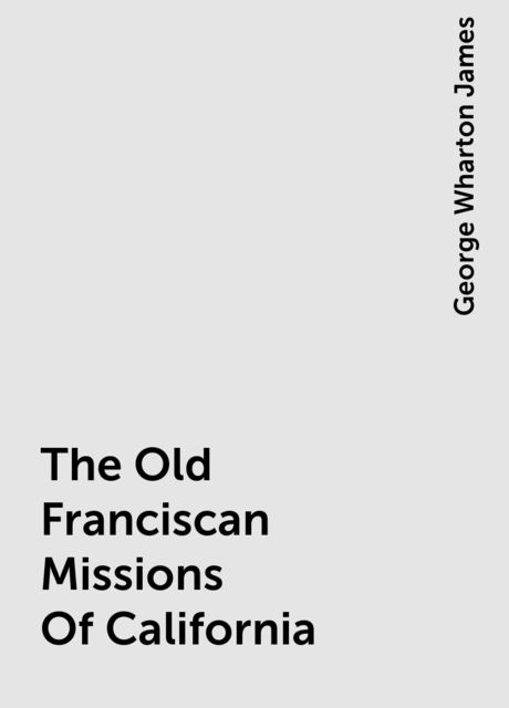 The Old Franciscan Missions Of California, George Wharton James