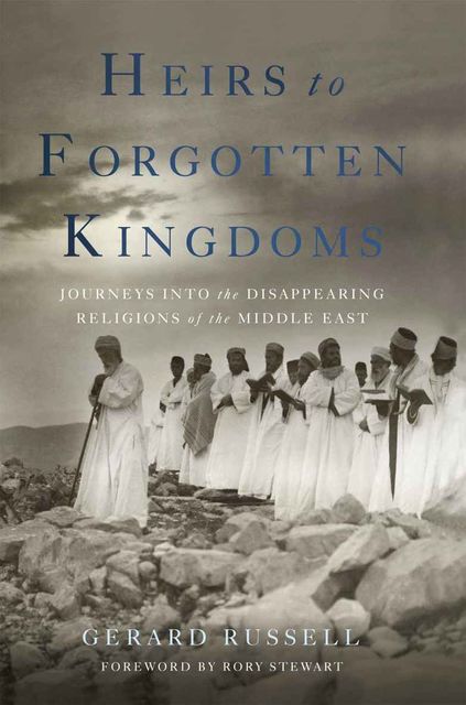 Heirs to Forgotten Kingdoms: Journeys Into the Disappearing Religions of the Middle East, Gerard Russell