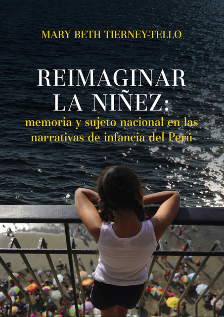 Reimaginar la niñez: memoria y sujeto nacional en las narrativas de infancia del Perú, Mary Beth Tierney-Tello