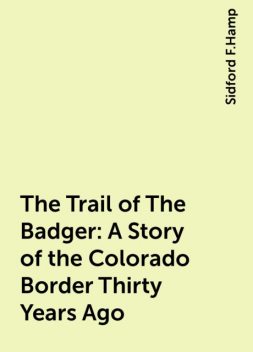 The Trail of The Badger: A Story of the Colorado Border Thirty Years Ago, Sidford F.Hamp