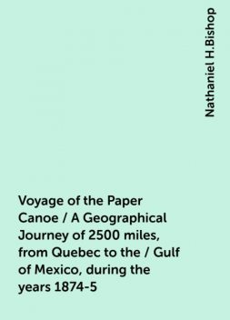 Voyage of the Paper Canoe / A Geographical Journey of 2500 miles, from Quebec to the / Gulf of Mexico, during the years 1874-5, Nathaniel H.Bishop