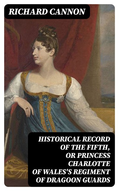 Historical Record of the Fifth, or Princess Charlotte of Wales's Regiment of Dragoon Guards, Richard Cannon