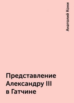 Представление Александру III в Гатчине, Анатолий Кони