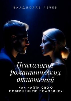 Психология романтических отношений. Как найти свою совершенную половинку, Владислав Лечев