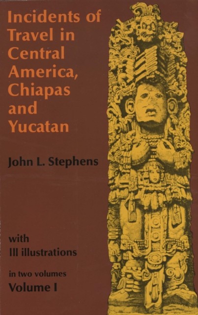 Incidents of Travel in Central America, Chiapas, and Yucatan, Volume I, John Stephens