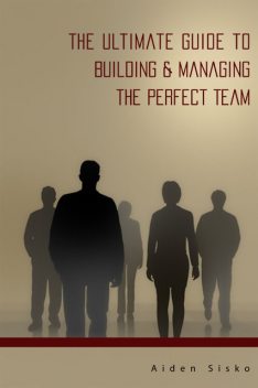 The Ultimate Guide to Building & Managing the Perfect Team, Aiden Sisko