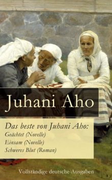 Das beste von Juhani Aho: Geächtet (Novelle) + Einsam (Novelle) + Schweres Blut (Roman) - Vollständige deutsche Ausgaben, Juhani Aho