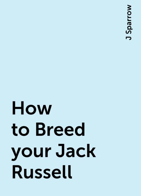 How to Breed your Jack Russell, J Sparrow