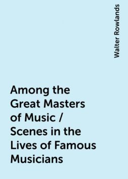 Among the Great Masters of Music / Scenes in the Lives of Famous Musicians, Walter Rowlands