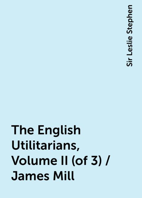 The English Utilitarians, Volume II (of 3) / James Mill, Sir Leslie Stephen