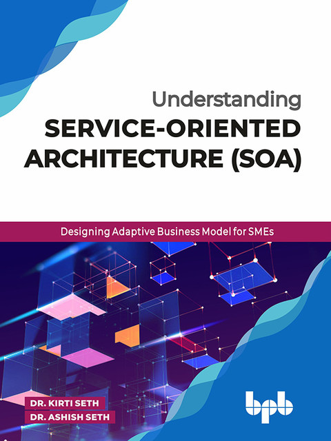 Understanding Service-Oriented Architecture: Designing Adaptive Business Model for SMEs, Ashish Seth, Kirti Seth