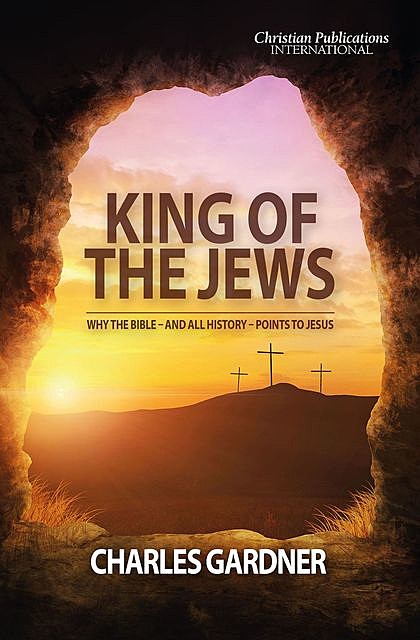King of the Jews: Why the Bible – and all history – points to Jesus, Charles Gardner