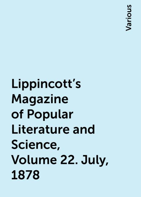 Lippincott's Magazine of Popular Literature and Science, Volume 22. July, 1878, Various