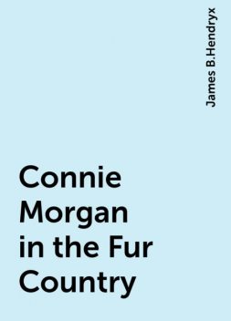 Connie Morgan in the Fur Country, James B.Hendryx