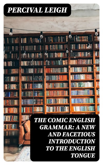 The Comic English Grammar: A New And Facetious Introduction To The English Tongue, Percival Leigh