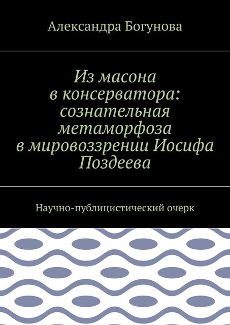 Из масона в консерватора: сознательная метаморфоза в мировоззрении Иосифа Поздеева. Научно-публицистический очерк, Богунова Александра