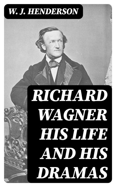 Richard Wagner His Life and His Dramas, W.J.Henderson