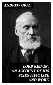 Lord Kelvin: An account of his scientific life and work, Andrew Gray