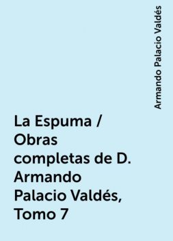 La Espuma / Obras completas de D. Armando Palacio Valdés, Tomo 7, Armando Palacio Valdés